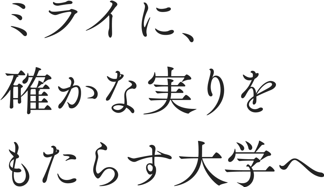 ミライに、確かな実りをもたらす大学へ